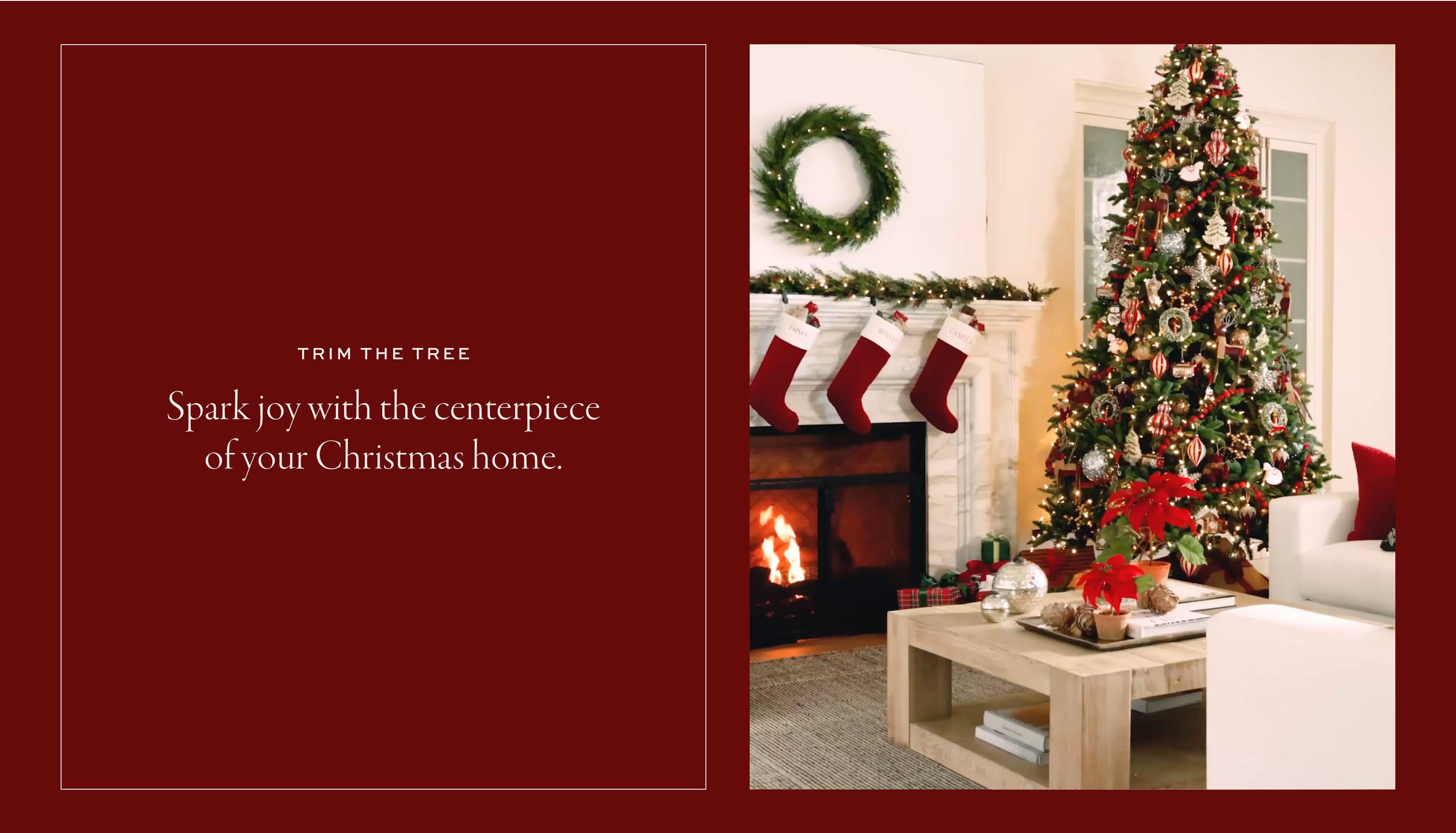 Trim the Tree. Spark joy with the centerpiece of your Christmas home.